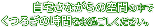 自宅さながらの空間の中でくつろぎの時間をお過ごしください。